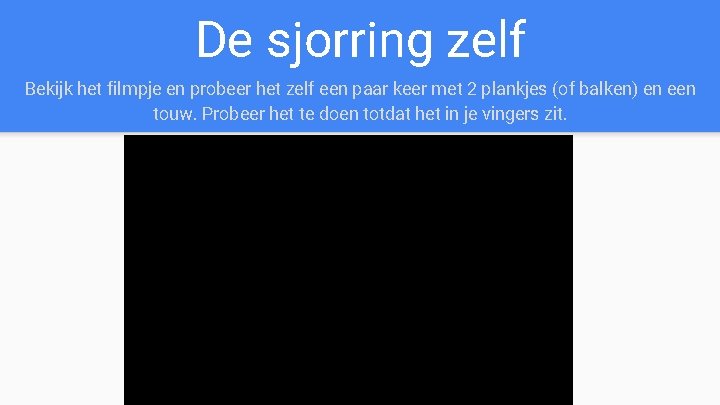 De sjorring zelf Bekijk het filmpje en probeer het zelf een paar keer met