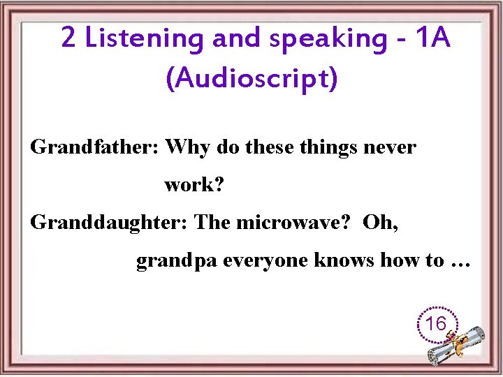 2 Listening and speaking - 1 A (Audioscript) Grandfather: Why do these things never