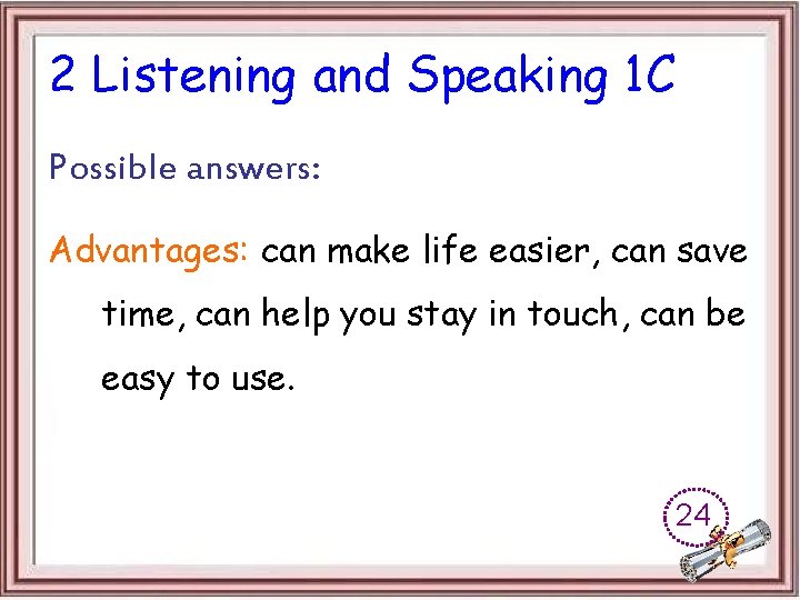 2 Listening and Speaking 1 C Possible answers: Advantages: can make life easier, can