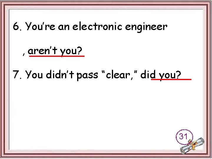 6. You’re an electronic engineer , aren’t you? 7. You didn’t pass “clear, ”