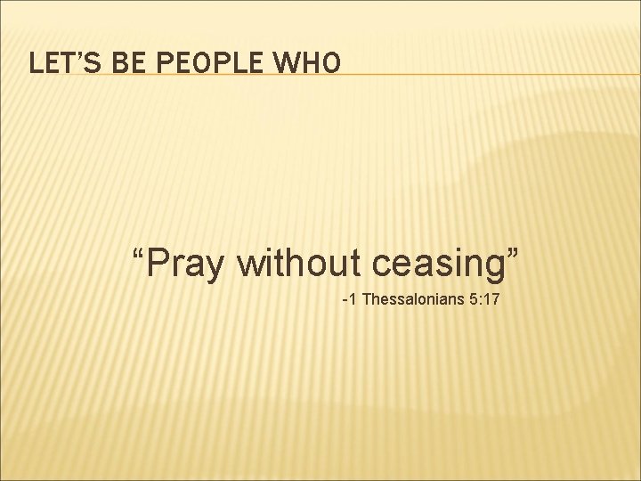 LET’S BE PEOPLE WHO “Pray without ceasing” -1 Thessalonians 5: 17 