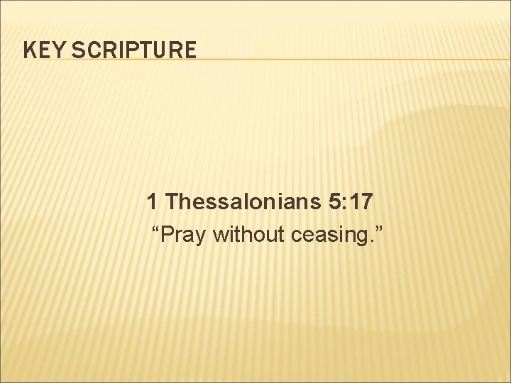 KEY SCRIPTURE 1 Thessalonians 5: 17 “Pray without ceasing. ” 