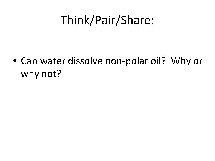 Think/Pair/Share: • Can water dissolve non-polar oil? Why or why not? 