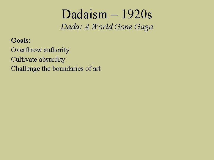 Dadaism – 1920 s Dada: A World Gone Gaga Goals: Overthrow authority Cultivate absurdity