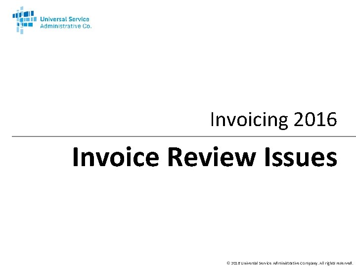 Invoicing 2016 Invoice Review Issues © 2016 Universal Service Administrative Company. All rights reserved.