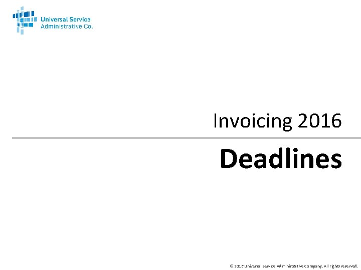 Invoicing 2016 Deadlines © 2016 Universal Service Administrative Company. All rights reserved. 