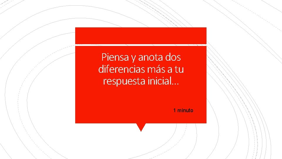 Piensa y anota dos diferencias más a tu respuesta inicial… 1 minuto 