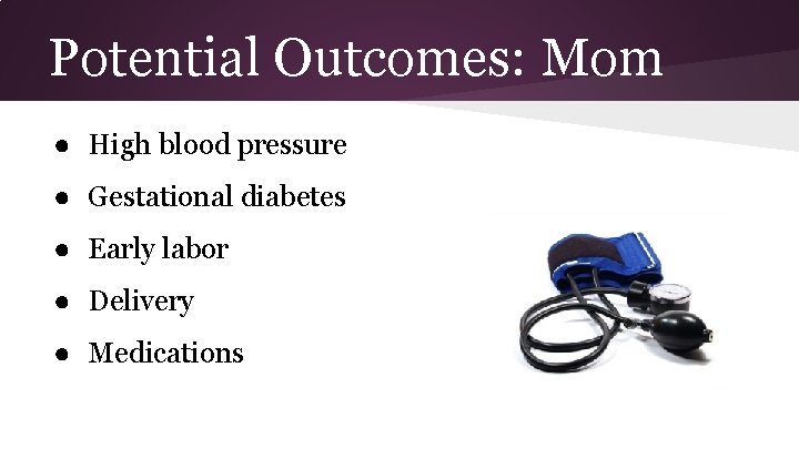 Potential Outcomes: Mom ● High blood pressure ● Gestational diabetes ● Early labor ●