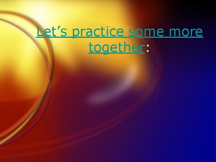 Let’s practice some more together: 