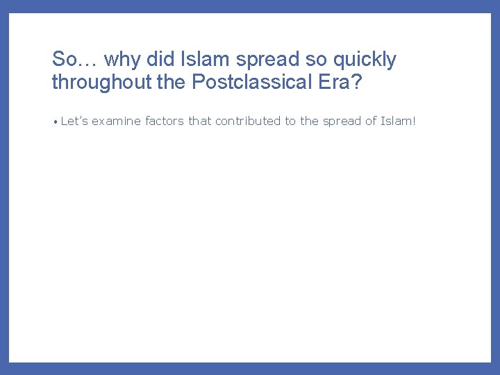 So… why did Islam spread so quickly throughout the Postclassical Era? • Let’s examine