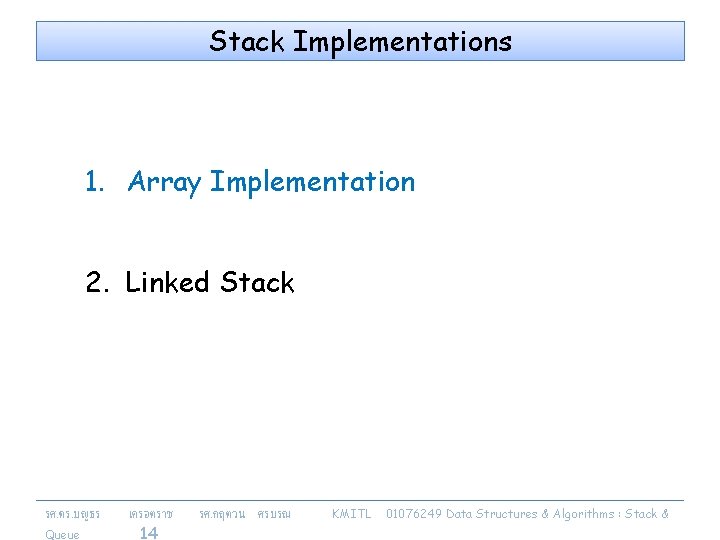 Stack Implementations 1. Array Implementation 2. Linked Stack รศ. ดร. บญธร Queue เครอตราช 14