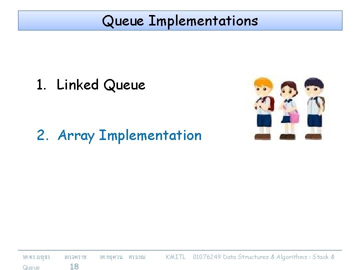 Queue Implementations 1. Linked Queue 2. Array Implementation รศ. ดร. บญธร Queue เครอตราช 18
