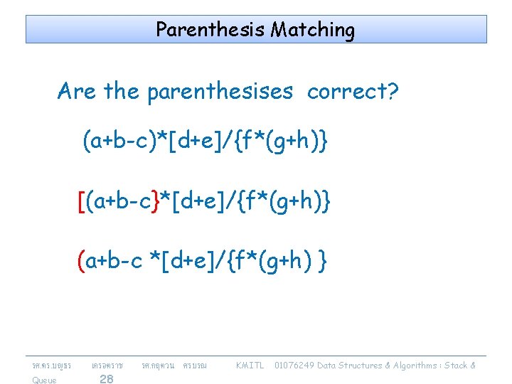 Parenthesis Matching Are the parenthesises correct? (a+b-c)*[d+e]/{f*(g+h)} [(a+b-c}*[d+e]/{f*(g+h)} (a+b-c *[d+e]/{f*(g+h) } รศ. ดร. บญธร