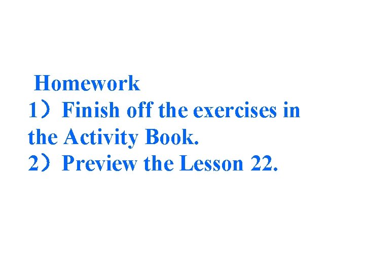 Homework 1）Finish off the exercises in the Activity Book. 2）Preview the Lesson 22. 