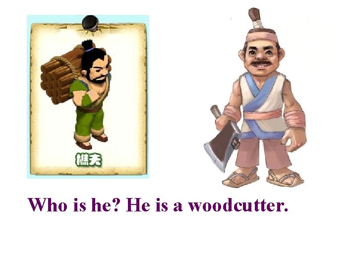 Who is he? He is a woodcutter. 
