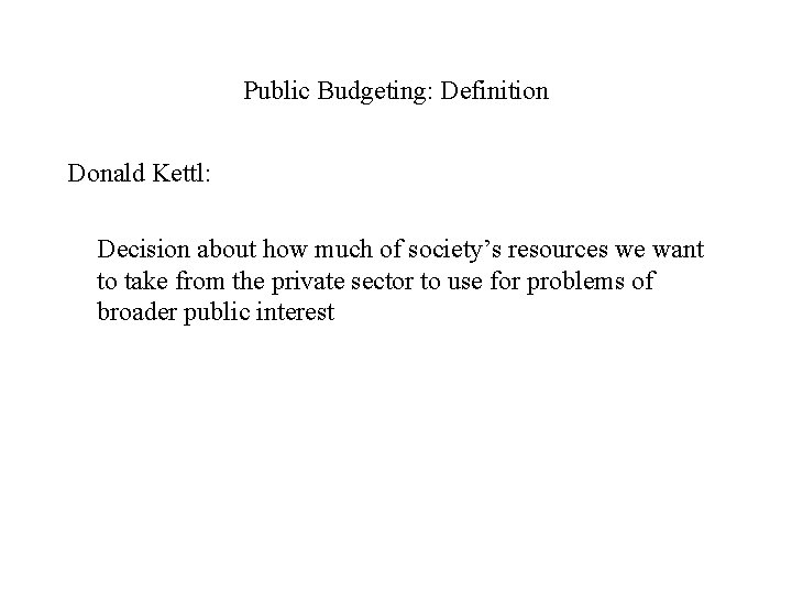 Public Budgeting: Definition Donald Kettl: Decision about how much of society’s resources we want