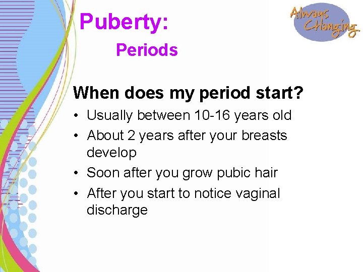 Puberty: Periods When does my period start? • Usually between 10 -16 years old