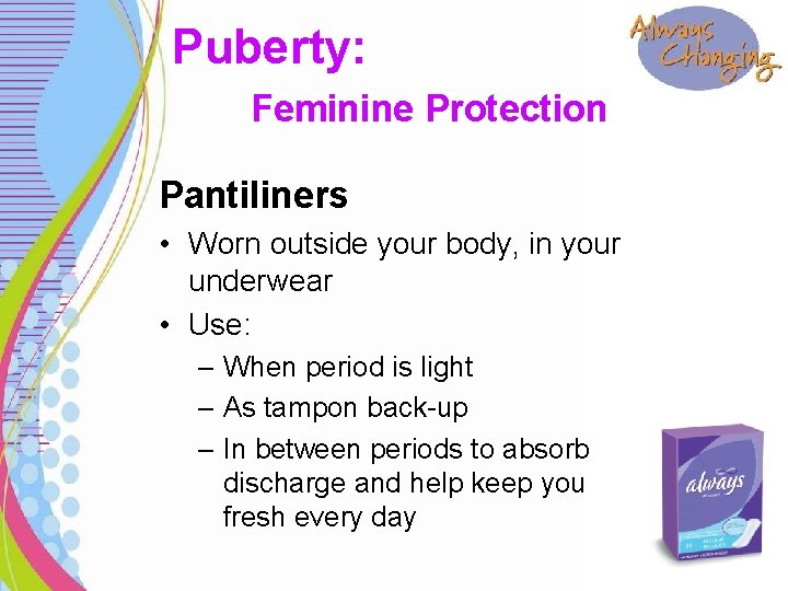 Puberty: Feminine Protection Pantiliners • Worn outside your body, in your underwear • Use: