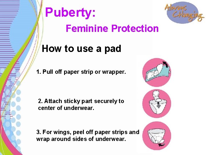 Puberty: Feminine Protection How to use a pad 1. Pull off paper strip or