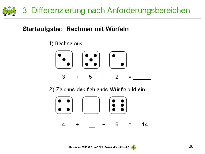 3. Differenzierung nach Anforderungsbereichen Startaufgabe: Rechnen mit Würfeln November 2009 © PIKAS (http: //www.