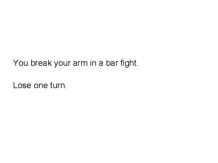 You break your arm in a bar fight. Lose one turn. 