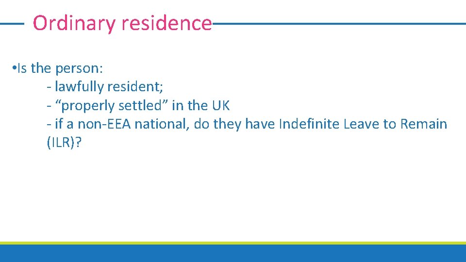 Ordinary residence • Is the person: - lawfully resident; - “properly settled” in the