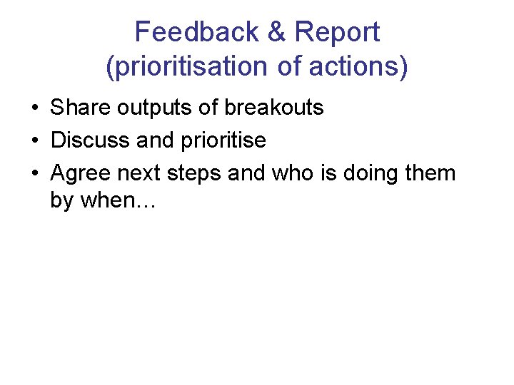 Feedback & Report (prioritisation of actions) • Share outputs of breakouts • Discuss and