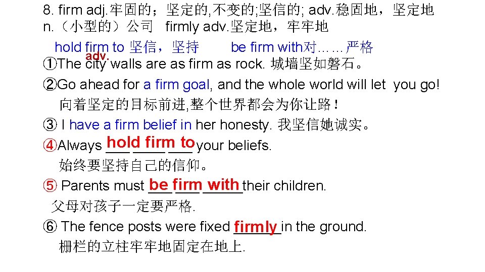 8. firm adj. 牢固的；坚定的, 不变的; 坚信的; adv. 稳固地，坚定地 n. （小型的）公司 firmly adv. 坚定地，牢牢地 hold