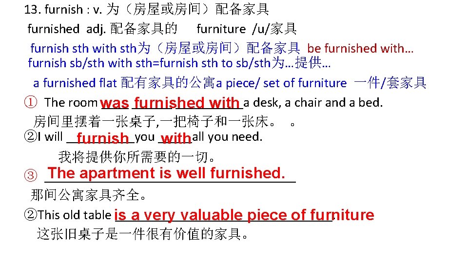 13. furnish : v. 为（房屋或房间）配备家具 furnished adj. 配备家具的 furniture /u/家具 furnish sth with sth为（房屋或房间）配备家具