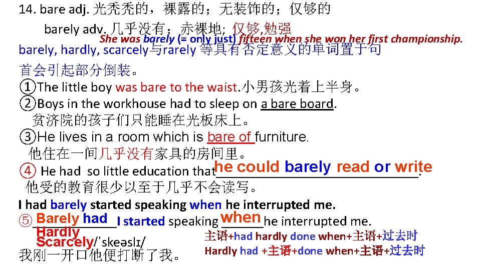 14. bare adj. 光秃秃的，裸露的；无装饰的；仅够的 barely adv. 几乎没有；赤裸地; 仅够, 勉强 She was barely (= only