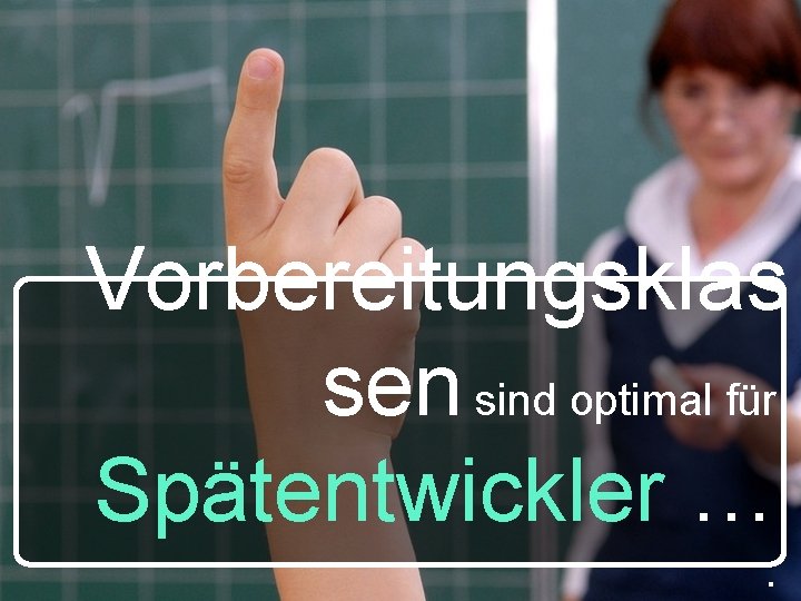 Vorbereitungsklas sen sind optimal für Spätentwickler …. 