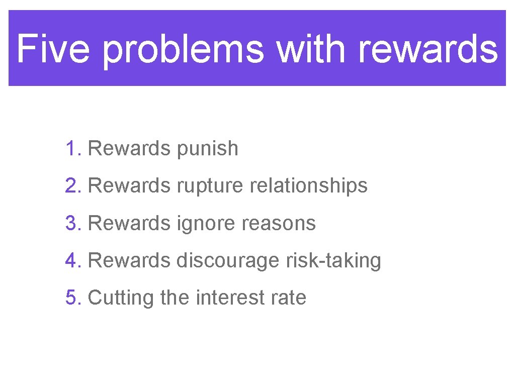 Five problems with rewards 1. Rewards punish 2. Rewards rupture relationships 3. Rewards ignore