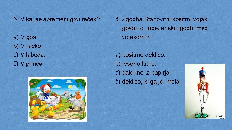 5. V kaj se spremeni grdi raček? a) V gos. b) V račko. c)