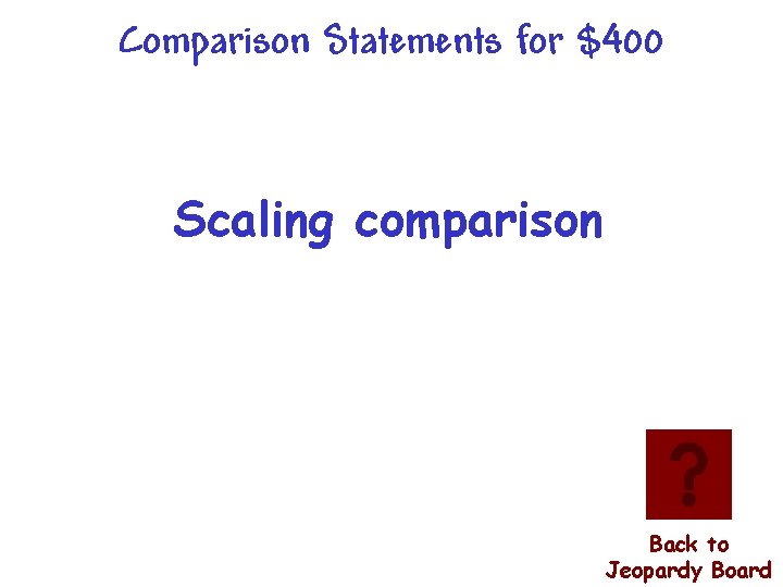 Comparison Statements for $400 Scaling comparison Back to Jeopardy Board 