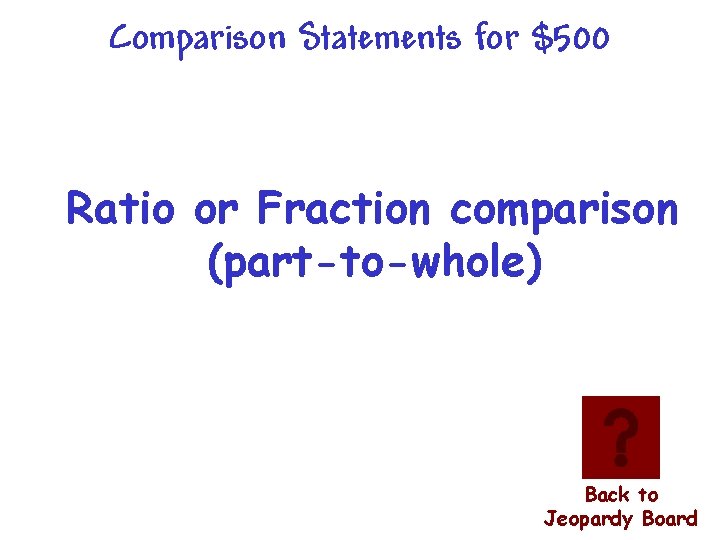 Comparison Statements for $500 Ratio or Fraction comparison (part-to-whole) Back to Jeopardy Board 