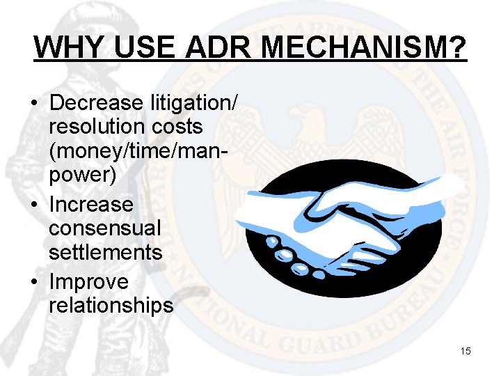 WHY USE ADR MECHANISM? • Decrease litigation/ resolution costs (money/time/manpower) • Increase consensual settlements