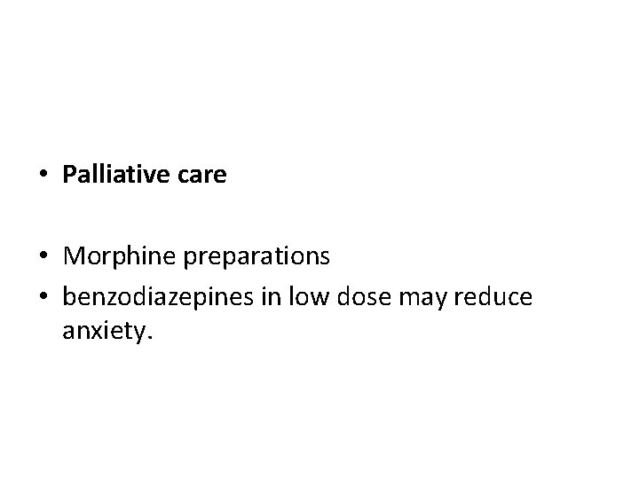  • Palliative care • Morphine preparations • benzodiazepines in low dose may reduce