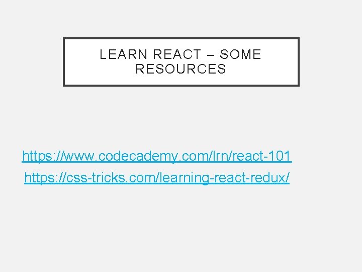 LEARN REACT – SOME RESOURCES https: //www. codecademy. com/lrn/react-101 https: //css-tricks. com/learning-react-redux/ LEARN REACT – SOME RESOURCES https: //www. codecademy. com/lrn/react-101 https: //css-tricks. com/learning-react-redux/