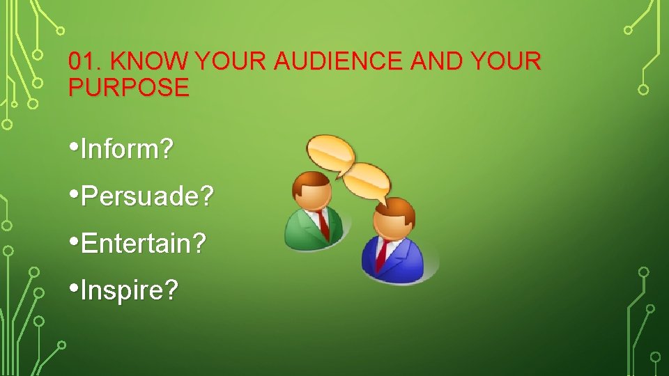 01. KNOW YOUR AUDIENCE AND YOUR PURPOSE • Inform? • Persuade? • Entertain? •