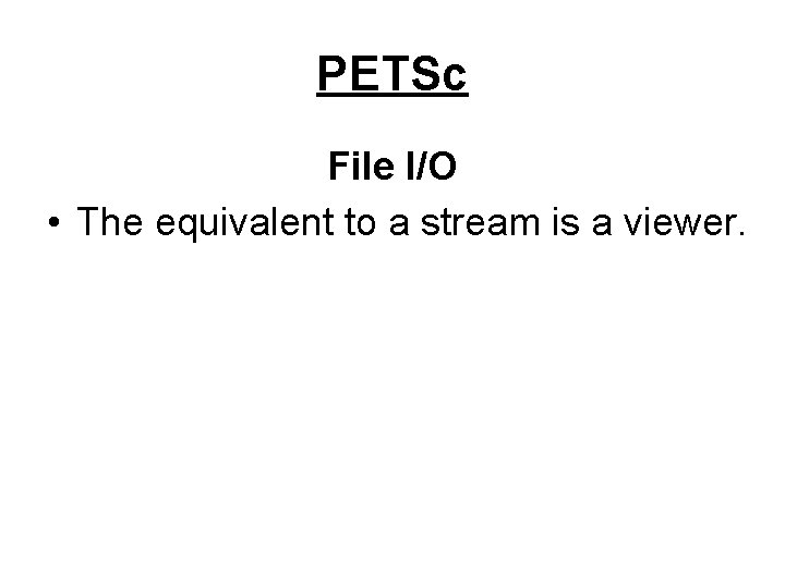 PETSc File I/O • The equivalent to a stream is a viewer. 