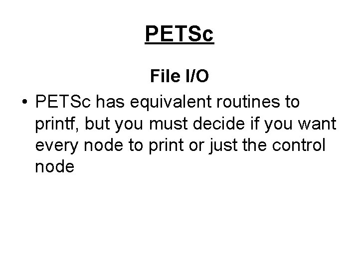 PETSc File I/O • PETSc has equivalent routines to printf, but you must decide