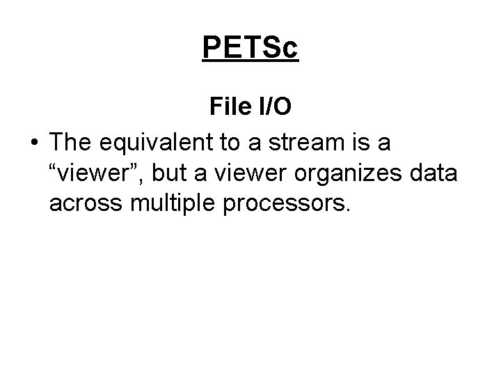 PETSc File I/O • The equivalent to a stream is a “viewer”, but a