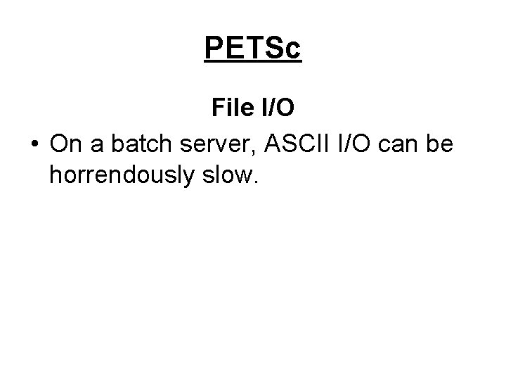 PETSc File I/O • On a batch server, ASCII I/O can be horrendously slow.