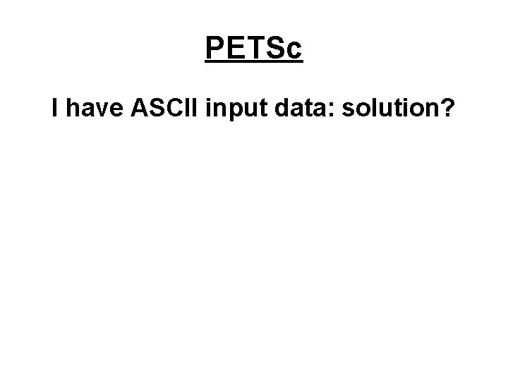 PETSc I have ASCII input data: solution? 