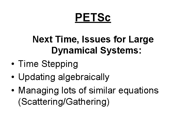 PETSc Next Time, Issues for Large Dynamical Systems: • Time Stepping • Updating algebraically