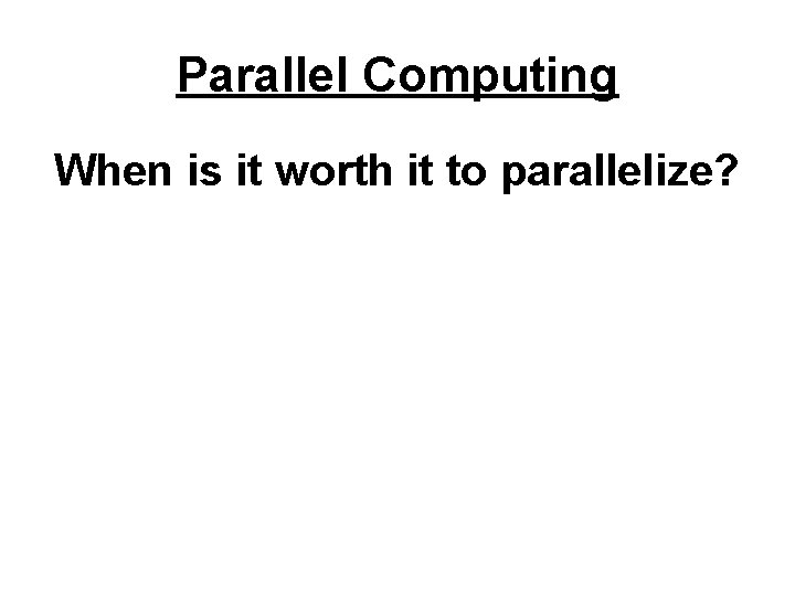 Parallel Computing When is it worth it to parallelize? 
