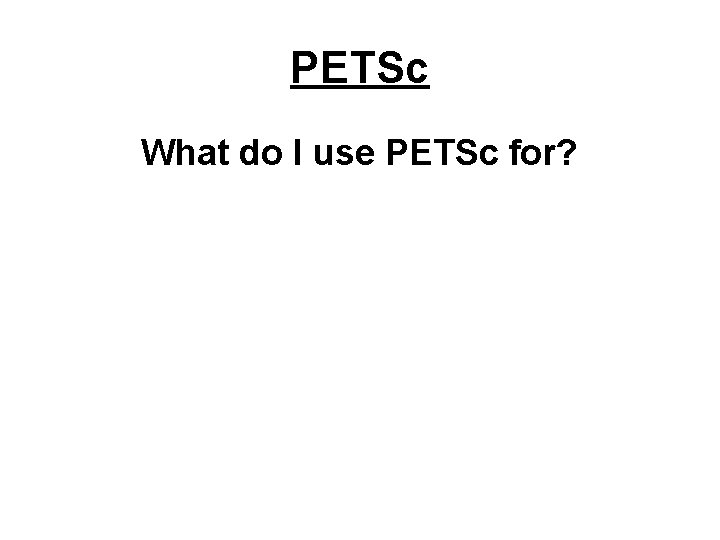 PETSc What do I use PETSc for? 