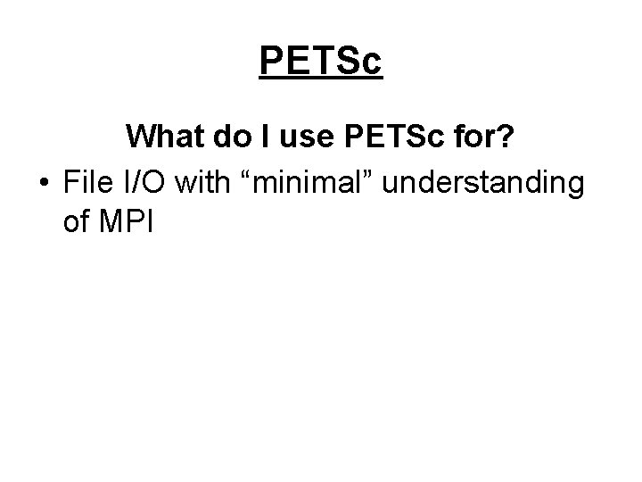 PETSc What do I use PETSc for? • File I/O with “minimal” understanding of