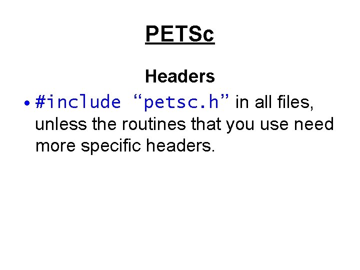 PETSc Headers • #include “petsc. h” in all files, unless the routines that you