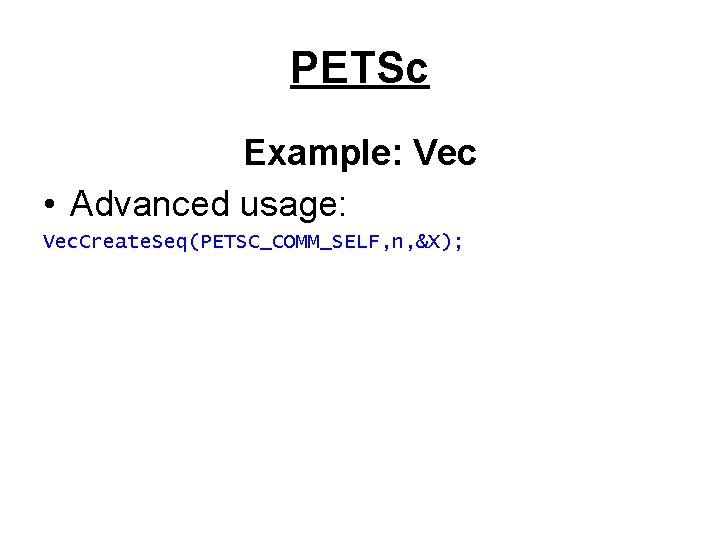 PETSc Example: Vec • Advanced usage: Vec. Create. Seq(PETSC_COMM_SELF, n, &X); 